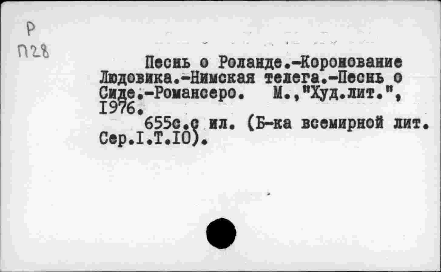 ﻿Песнь о Роланде.-Коронование Людовика.-Нимская телега.-Песнь о Сре.-Романсеро.	М., "Худ. лит.",
655с.с ил. (Б-ка всемирной лит СерЛ.Т.Ю).